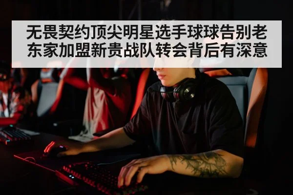 无畏契约顶尖明星选手球球告别老东家加盟新贵战队转会背后有深意