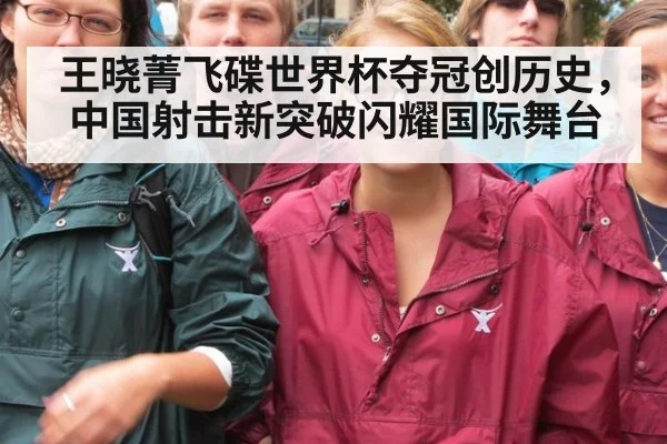 王晓菁飞碟世界杯夺冠创历史，中国射击新突破闪耀国际舞台