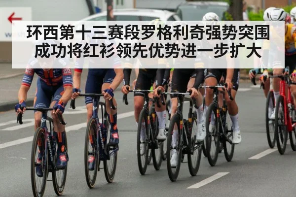 环西第十三赛段罗格利奇强势突围成功将红衫领先优势进一步扩大