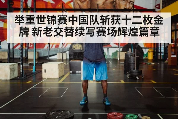 举重世锦赛中国队斩获十二枚金牌 新老交替续写赛场辉煌篇章