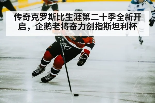 传奇克罗斯比生涯第二十季全新开启，企鹅老将奋力剑指斯坦利杯