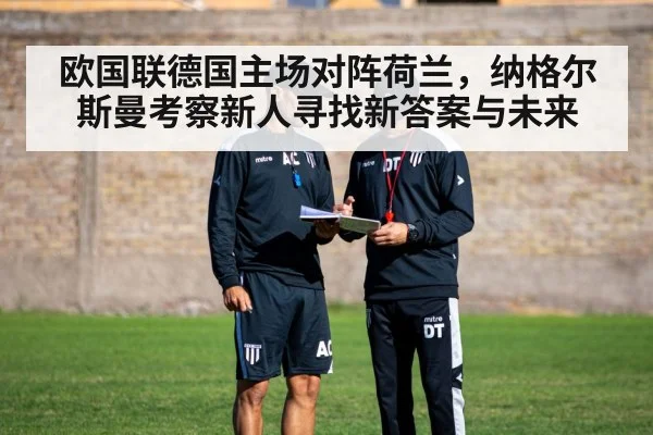 欧国联德国主场对阵荷兰，纳格尔斯曼考察新人寻找新答案与未来