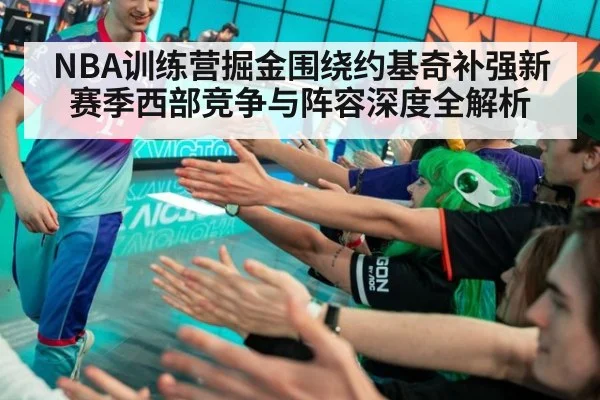 NBA训练营掘金围绕约基奇补强新赛季西部竞争与阵容深度全解析