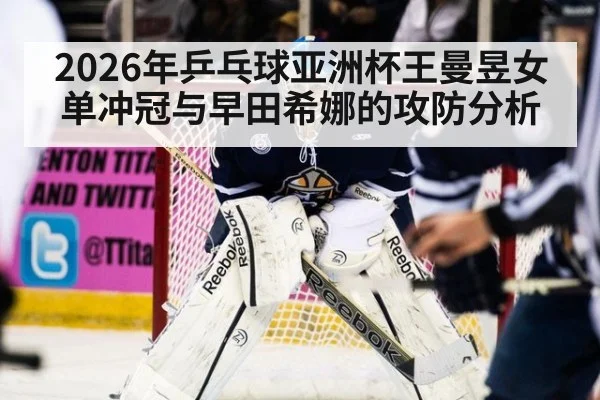 2026年乒乓球亚洲杯王曼昱女单冲冠与早田希娜的攻防分析